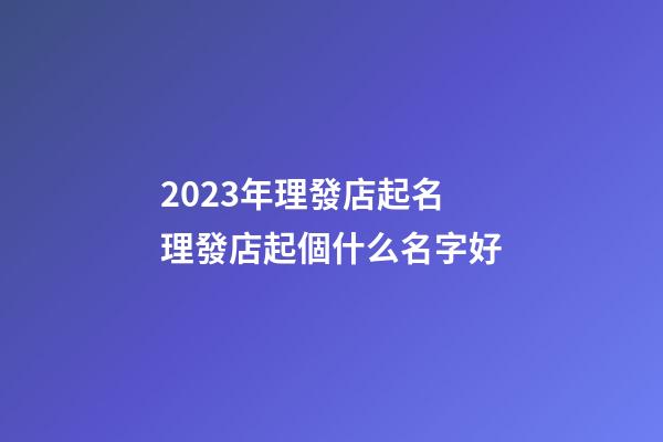 2023年理發店起名 理發店起個什么名字好-第1張-店鋪起名-玄機派